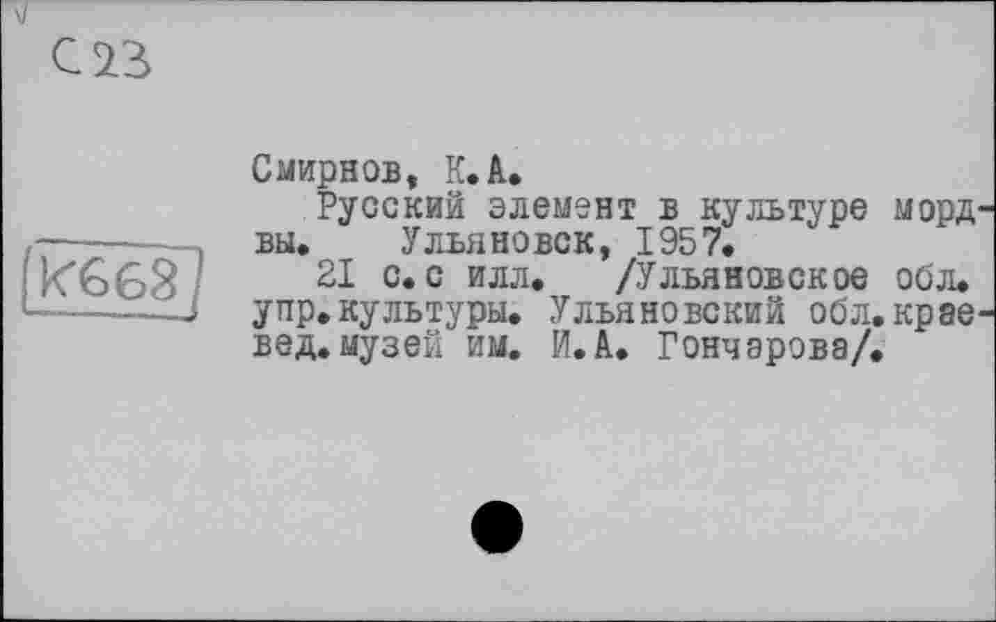 ﻿Смирнов, К*А.
Русский элемент в культуре морд вы, Ульяновск, 1957.
21 с. с илл. /Ульяновское об л. у пр. культуры. Ульяновский об л. крае вед. музей им. И.А. Гончарова/.